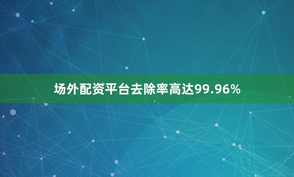 场外配资平台去除率高达99.96%