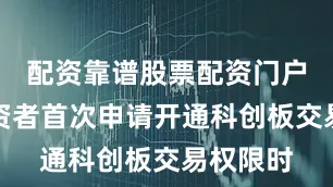 配资靠谱股票配资门户普通投资者首次申请开通科创板交易权限时